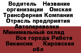 Водитель › Название организации ­ Омская Трансферная Компания › Отрасль предприятия ­ Автоперевозки › Минимальный оклад ­ 23 000 - Все города Работа » Вакансии   . Кировская обл.